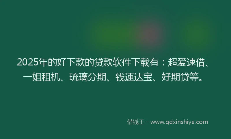 2025年的好下款的贷款软件下载有：超爱速借、一姐租机、琉璃分期、钱速达宝、好期贷等。
