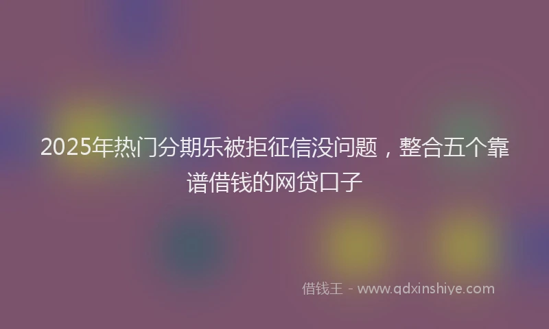 2025年热门分期乐被拒征信没问题，整合五个靠谱借钱的网贷口子