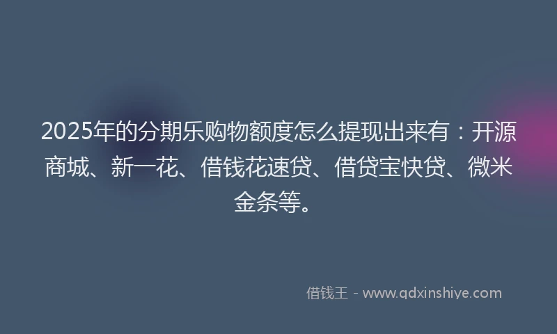 2025年的分期乐购物额度怎么提现出来有：开源商城、新一花、借钱花速贷、借贷宝快贷、微米金条等。