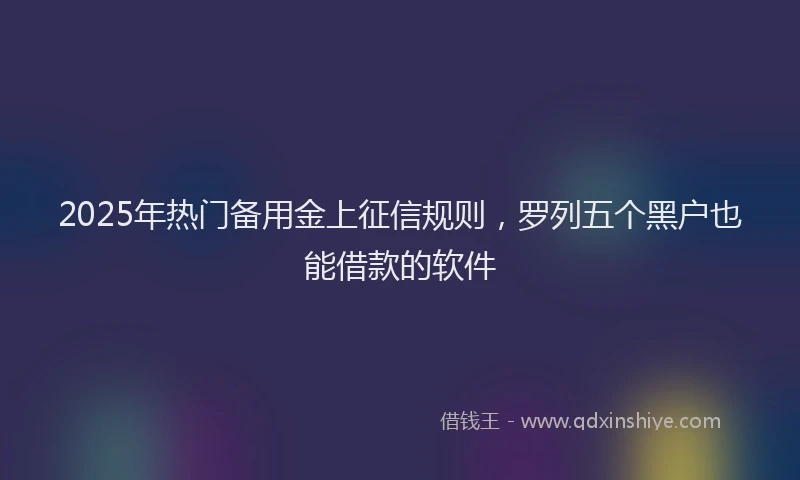 2025年热门备用金上征信规则，罗列五个黑户也能借款的软件