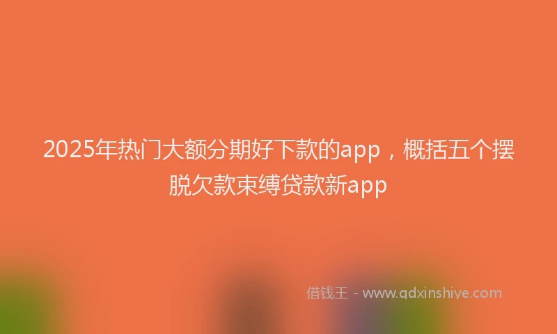 2025年热门大额分期好下款的app，概括五个摆脱欠款束缚贷款新app
