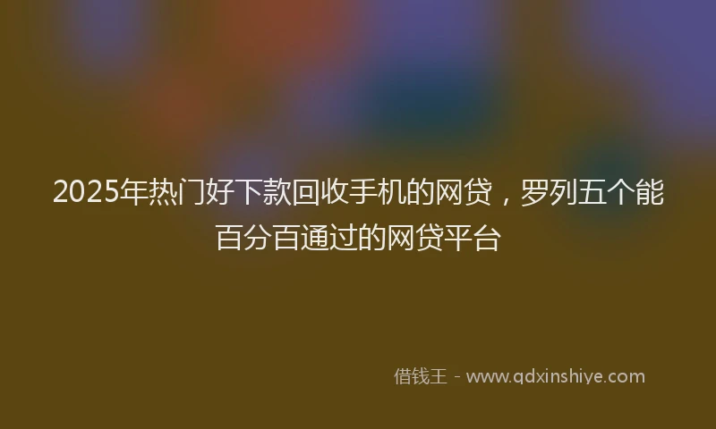 2025年热门好下款回收手机的网贷，罗列五个能百分百通过的网贷平台
