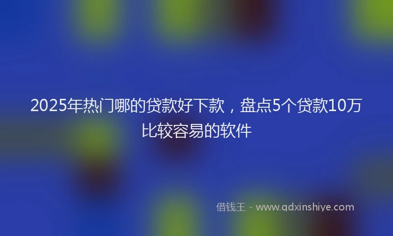 2025年热门哪的贷款好下款，盘点5个贷款10万比较容易的软件