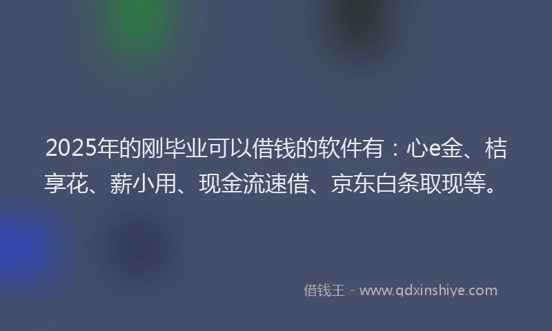 2025年的刚毕业可以借钱的软件有：心e金、桔享花、薪小用、现金流速借、京东白条取现等。
