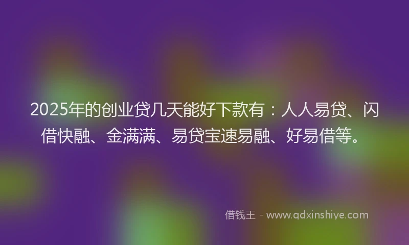 2025年的创业贷几天能好下款有：人人易贷、闪借快融、金满满、易贷宝速易融、好易借等。