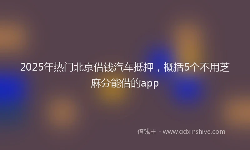 2025年热门北京借钱汽车抵押，概括5个不用芝麻分能借的app