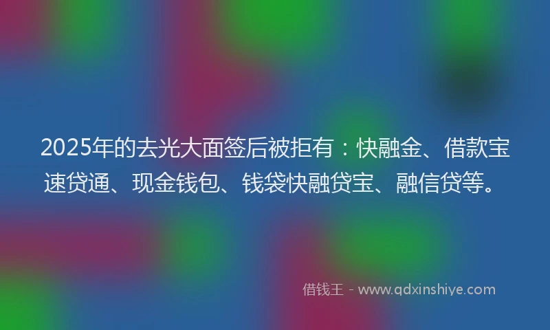 2025年的去光大面签后被拒有：快融金、借款宝速贷通、现金钱包、钱袋快融贷宝、融信贷等。