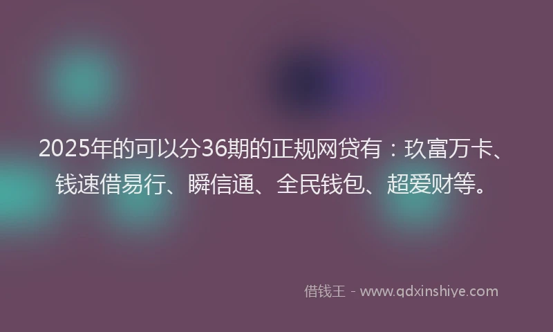 2025年的可以分36期的正规网贷有：玖富万卡、钱速借易行、瞬信通、全民钱包、超爱财等。