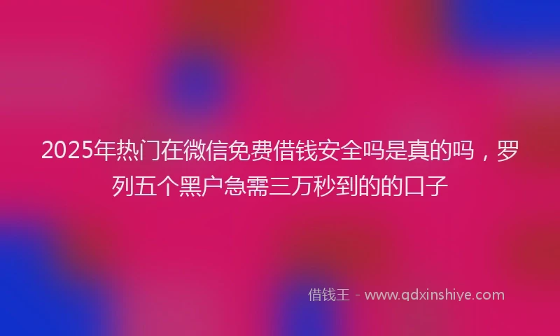 2025年热门在微信免费借钱安全吗是真的吗，罗列五个黑户急需三万秒到的的口子