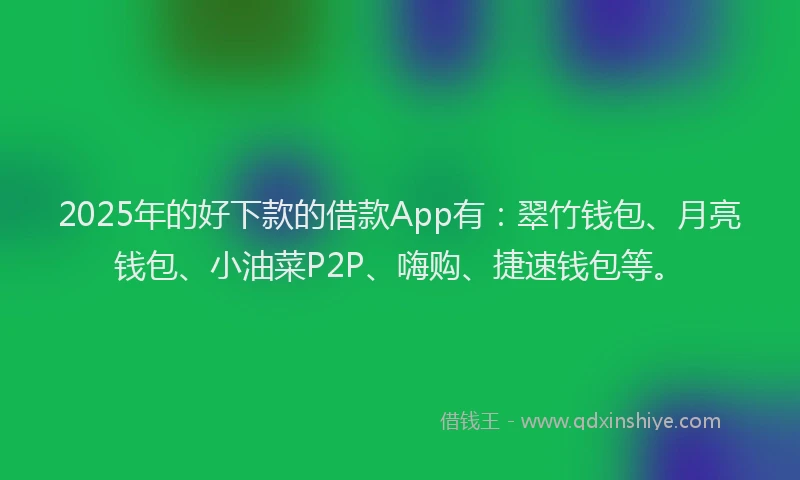 2025年的好下款的借款App有：翠竹钱包、月亮钱包、小油菜P2P、嗨购、捷速钱包等。