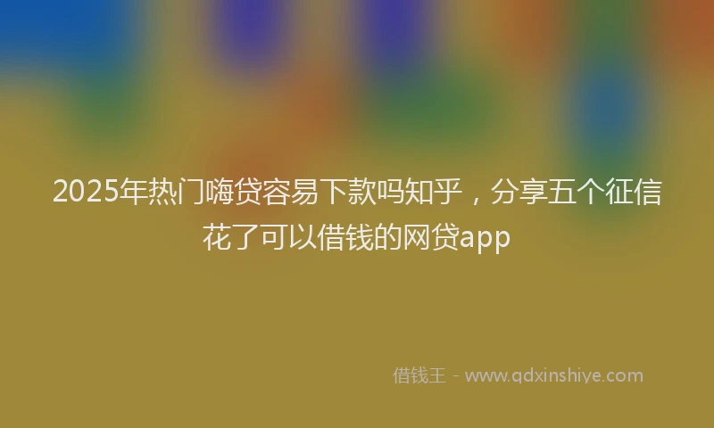 2025年热门嗨贷容易下款吗知乎，分享五个征信花了可以借钱的网贷app