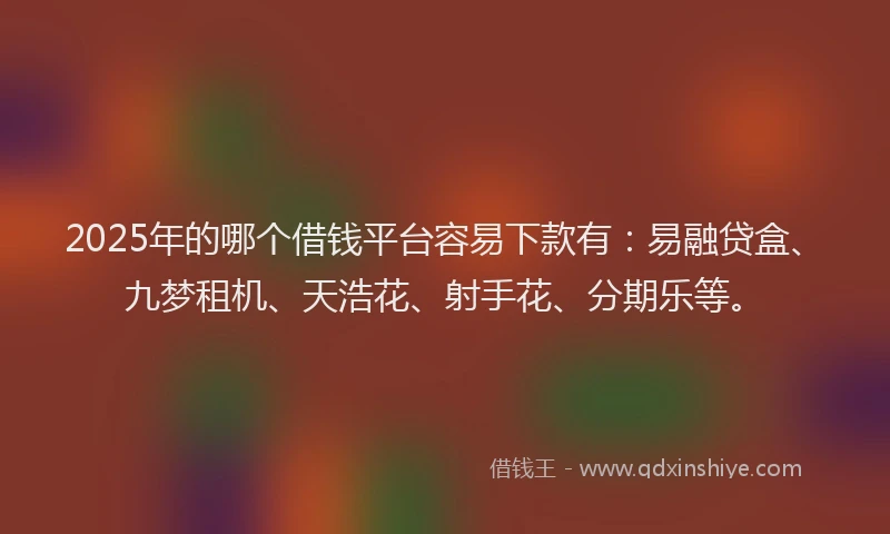 2025年的哪个借钱平台容易下款有:易融贷盒、九梦租机、天浩花、射手花、分期乐等。