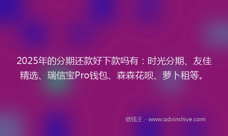 2025年的分期还款好下款吗有：时光分期、友佳精选、瑞信宝Pro钱包、森森花呗、萝卜租等。