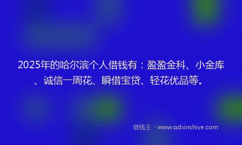 2025年的哈尔滨个人借钱有：盈盈金科、小金库、诚信一周花、瞬借宝贷、轻花优品等。