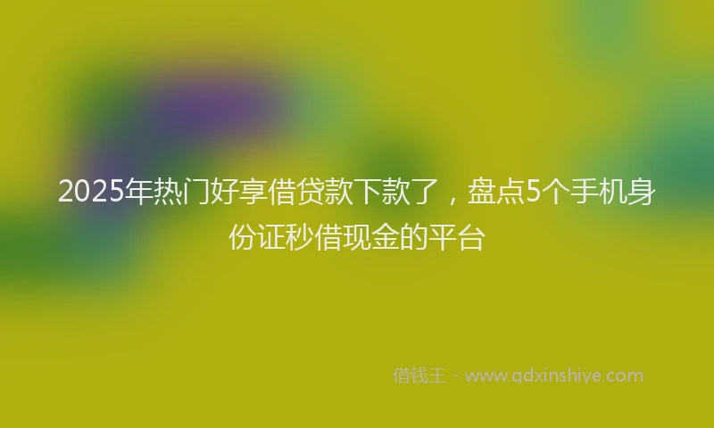 2025年热门好享借贷款下款了，盘点5个手机身份证秒借现金的平台