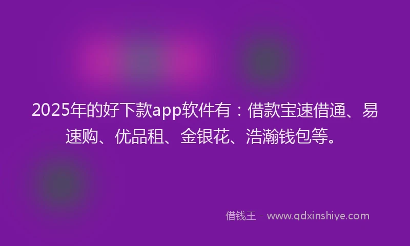 2025年的好下款app软件有：借款宝速借通、易速购、优品租、金银花、浩瀚钱包等。