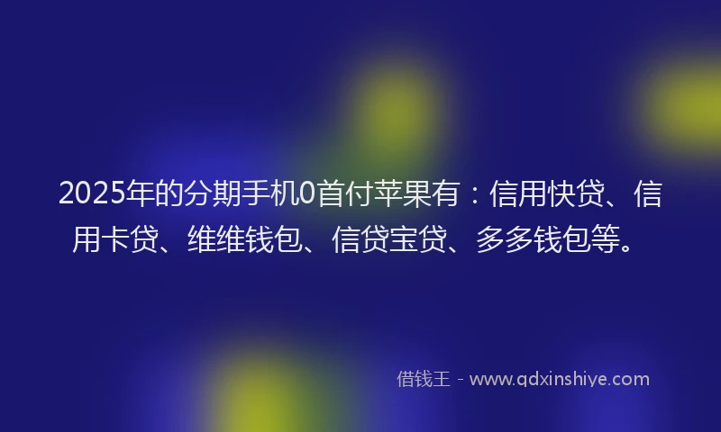 2025年的分期手机0首付苹果有：信用快贷、信用卡贷、维维钱包、信贷宝贷、多多钱包等。