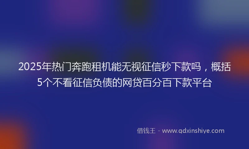2025年热门奔跑租机能无视征信秒下款吗，概括5个不看征信负债的网贷百分百下款平台