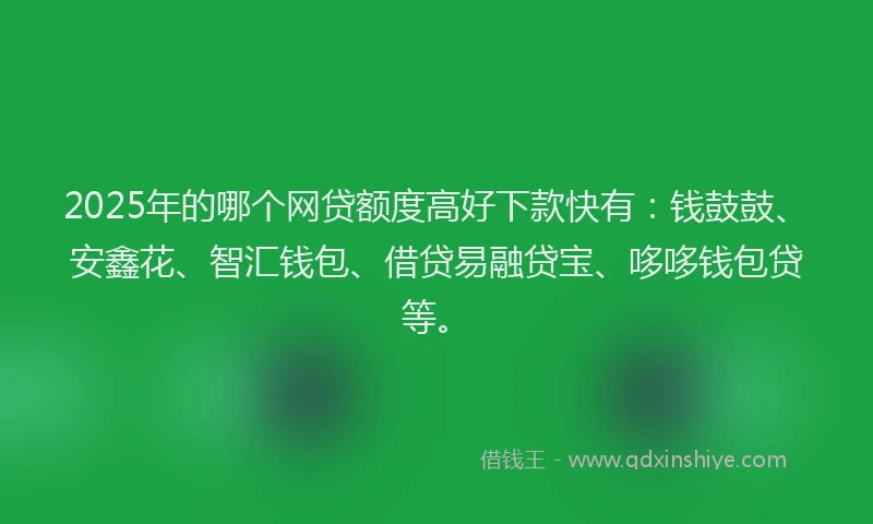 2025年的哪个网贷额度高好下款快有：钱鼓鼓、安鑫花、智汇钱包、借贷易融贷宝、哆哆钱包贷等。