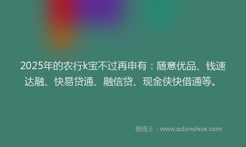 2025年的农行k宝不过再申有：随意优品、钱速达融、快易贷通、融信贷、现金侠快借通等。