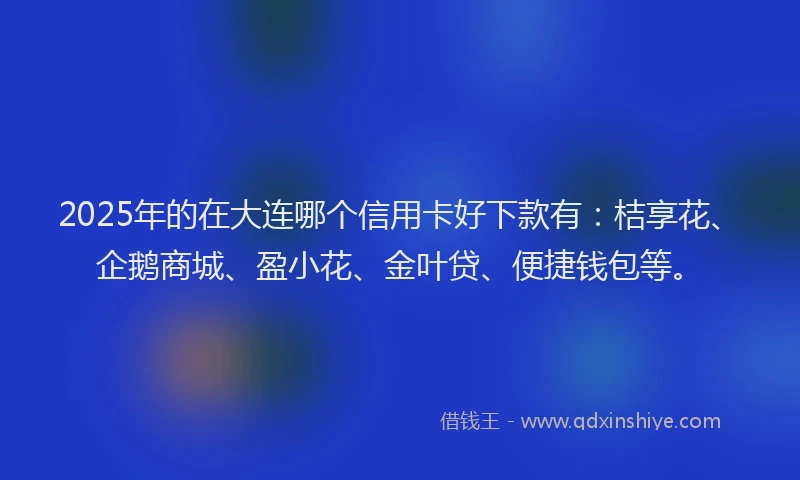 2025年的在大连哪个信用卡好下款有：桔享花、企鹅商城、盈小花、金叶贷、便捷钱包等。