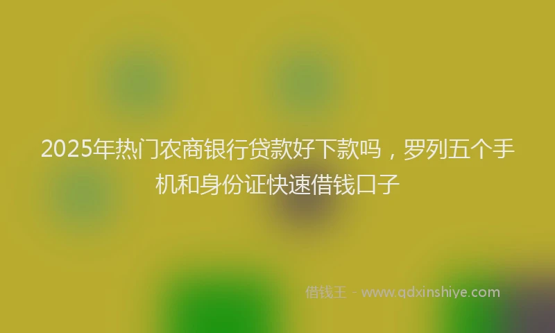 2025年热门农商银行贷款好下款吗，罗列五个手机和身份证快速借钱口子