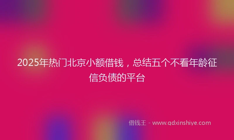2025年热门北京小额借钱，总结五个不看年龄征信负债的平台