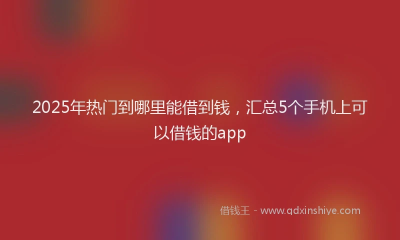 2025年热门到哪里能借到钱，汇总5个手机上可以借钱的app