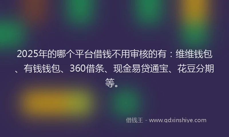 2025年的哪个平台借钱不用审核的有：维维钱包、有钱钱包、360借条、现金易贷通宝、花豆分期等。