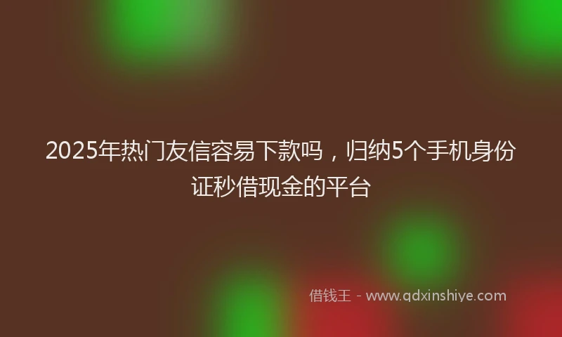 2025年热门友信容易下款吗，归纳5个手机身份证秒借现金的平台