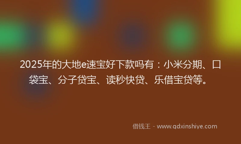 2025年的大地e速宝好下款吗有:小米分期、口袋宝、分子贷宝、读秒快贷、乐借宝贷等。