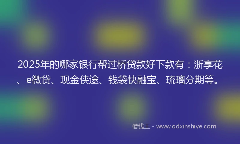 2025年的哪家银行帮过桥贷款好下款有：浙享花、e微贷、现金侠途、钱袋快融宝、琉璃分期等。