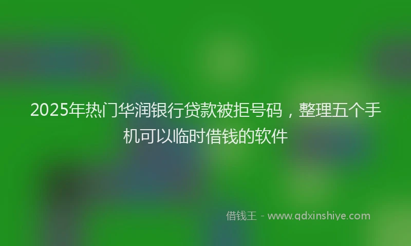 2025年热门华润银行贷款被拒号码，整理五个手机可以临时借钱的软件