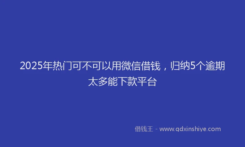 2025年热门可不可以用微信借钱，归纳5个逾期太多能下款平台