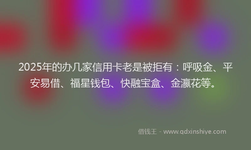 2025年的办几家信用卡老是被拒有：呼吸金、平安易借、福星钱包、快融宝盒、金瀛花等。