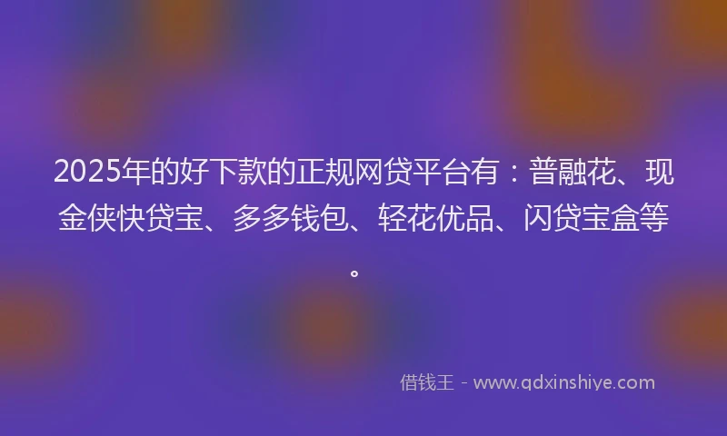 2025年的好下款的正规网贷平台有：普融花、现金侠快贷宝、多多钱包、轻花优品、闪贷宝盒等。