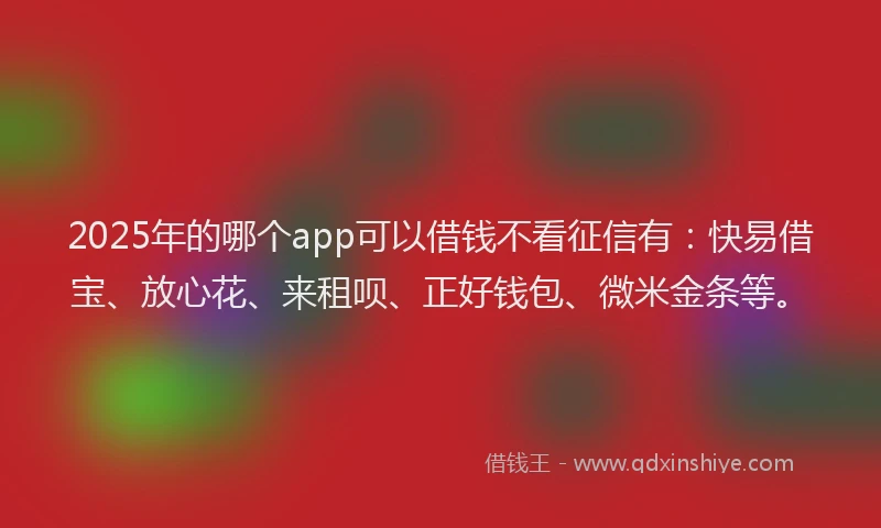 2025年的哪个app可以借钱不看征信有：快易借宝、放心花、来租呗、正好钱包、微米金条等。