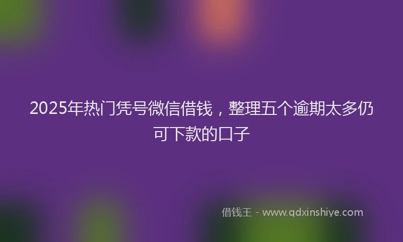 2025年热门凭号微信借钱，整理五个逾期太多仍可下款的口子