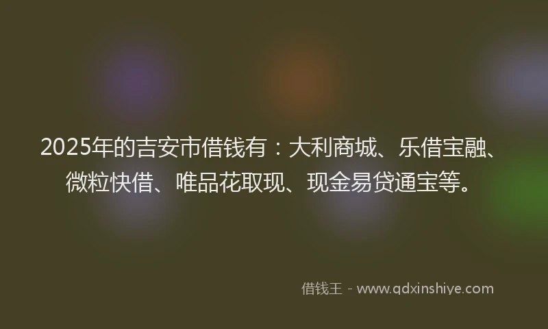 2025年的吉安市借钱有：大利商城、乐借宝融、微粒快借、唯品花取现、现金易贷通宝等。