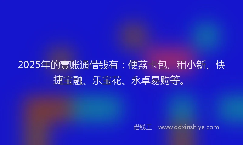 2025年的壹账通借钱有：便荔卡包、租小新、快捷宝融、乐宝花、永卓易购等。
