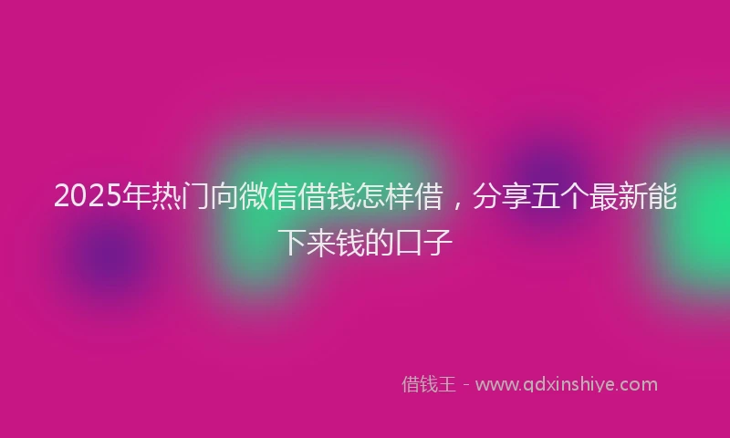 2025年热门向微信借钱怎样借，分享五个最新能下来钱的口子