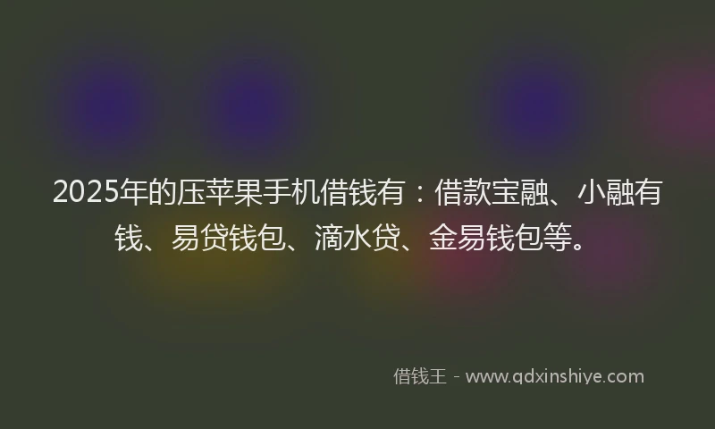 2025年的压苹果手机借钱有：借款宝融、小融有钱、易贷钱包、滴水贷、金易钱包等。