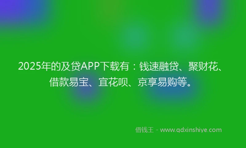 2025年的及贷APP下载有：钱速融贷、聚财花、借款易宝、宜花呗、京享易购等。