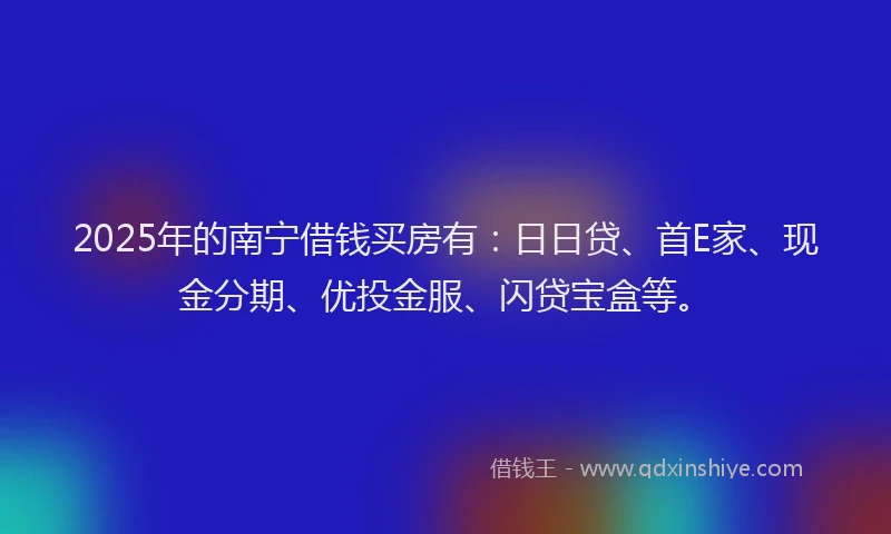 2025年的南宁借钱买房有：日日贷、首E家、现金分期、优投金服、闪贷宝盒等。
