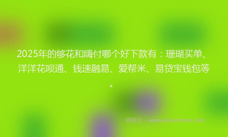 2025年的够花和嗨付哪个好下款有：珊瑚买单、洋洋花呗通、钱速融易、爱帮米、易贷宝钱包等。