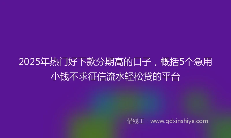2025年热门好下款分期高的口子，概括5个急用小钱不求征信流水轻松贷的平台