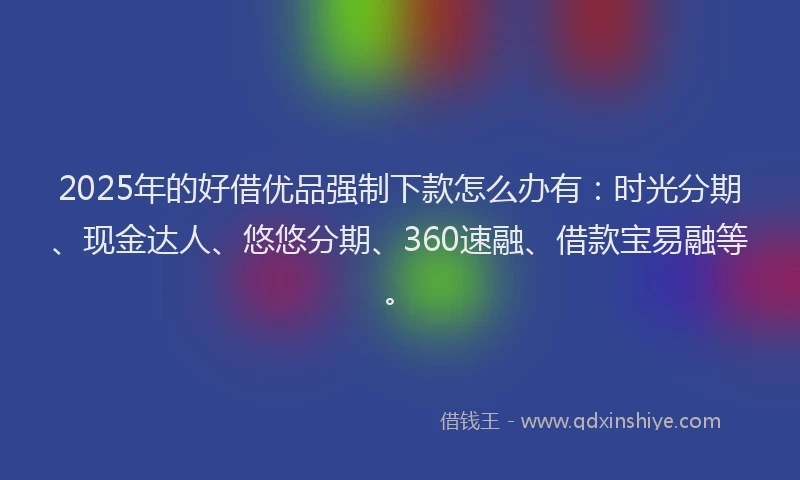 2025年的好借优品强制下款怎么办有：时光分期、现金达人、悠悠分期、360速融、借款宝易融等。