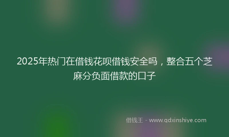 2025年热门在借钱花呗借钱安全吗，整合五个芝麻分负面借款的口子
