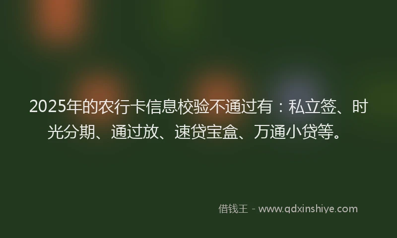 2025年的农行卡信息校验不通过有：私立签、时光分期、通过放、速贷宝盒、万通小贷等。