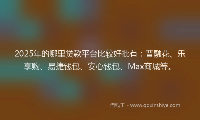 2025年的哪里贷款平台比较好批有：普融花、乐享购、易捷钱包、安心钱包、Max商城等。